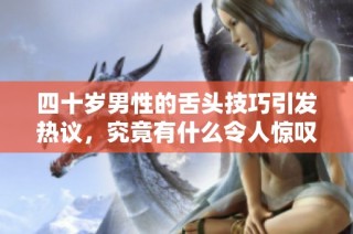 四十岁男性的舌头技巧引发热议，究竟有什么令人惊叹之处