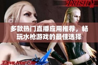 多款热门直播应用推荐，畅玩水枪游戏的最佳选择