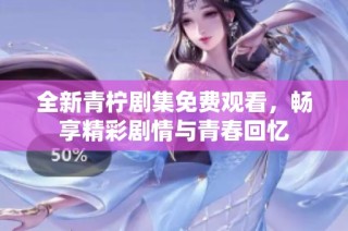 全新青柠剧集免费观看，畅享精彩剧情与青春回忆