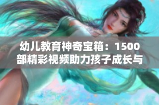 幼儿教育神奇宝箱：1500部精彩视频助力孩子成长与学习