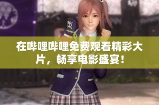在哔哩哔哩免费观看精彩大片，畅享电影盛宴！