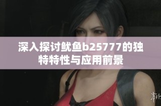 深入探讨鱿鱼b25777的独特特性与应用前景