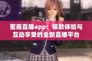 蜜唇直播app：极致体验与互动享受的全新直播平台
