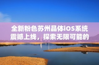 全新粉色苏州晶体iOS系统震撼上线，探索无限可能的智能体验
