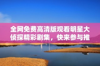 全网免费高清版观看明星大侦探精彩剧集，快来参与推理吧！