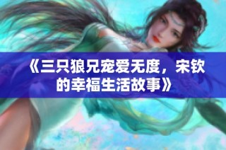《三只狼兄宠爱无度，宋钦的幸福生活故事》