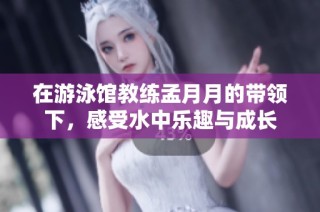 在游泳馆教练孟月月的带领下，感受水中乐趣与成长
