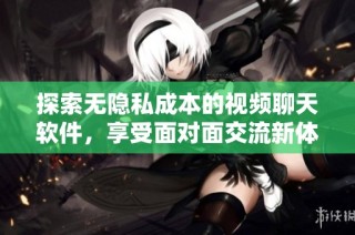 探索无隐私成本的视频聊天软件，享受面对面交流新体验
