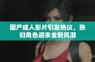 国产成人影片引发热议，熟妇角色迎来全新风潮