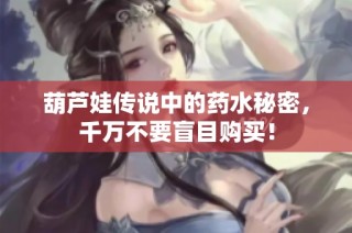 葫芦娃传说中的药水秘密，千万不要盲目购买！