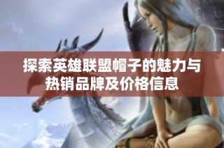 探索英雄联盟帽子的魅力与热销品牌及价格信息
