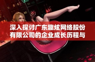 深入探讨广东趣炫网络股份有限公司的企业成长历程与未来发展方向