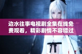 边水往事电视剧全集在线免费观看，精彩剧情不容错过