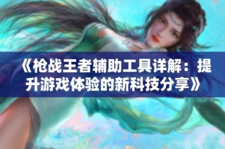 《枪战王者辅助工具详解：提升游戏体验的新科技分享》