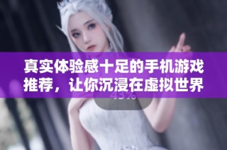 真实体验感十足的手机游戏推荐，让你沉浸在虚拟世界中无法自拔
