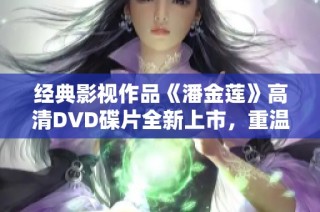 经典影视作品《潘金莲》高清DVD碟片全新上市，重温经典情节