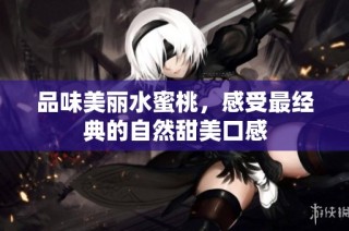 品味美丽水蜜桃，感受最经典的自然甜美口感