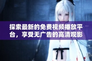 探索最新的免费视频播放平台，享受无广告的高清观影体验与丰富内容选择