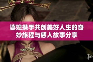 婆媳携手共创美好人生的奇妙旅程与感人故事分享