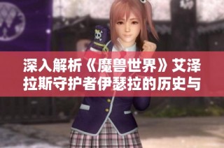 深入解析《魔兽世界》艾泽拉斯守护者伊瑟拉的历史与传奇