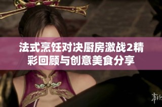 法式烹饪对决厨房激战2精彩回顾与创意美食分享