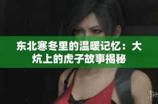 东北寒冬里的温暖记忆：大炕上的虎子故事揭秘