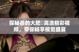 探秘岳的大肥坹高清精彩视频，带你畅享视觉盛宴