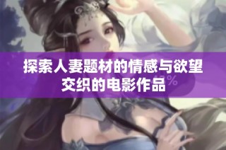 探索人妻题材的情感与欲望交织的电影作品