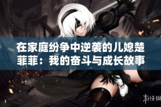 在家庭纷争中逆袭的儿媳楚菲菲：我的奋斗与成长故事