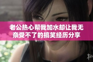老公热心帮我加水却让我无奈受不了的搞笑经历分享