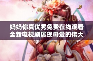 妈妈你真优秀免费在线观看全新电视剧展现母爱的伟大与温暖