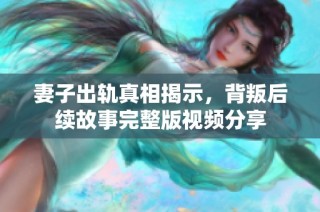 妻子出轨真相揭示，背叛后续故事完整版视频分享