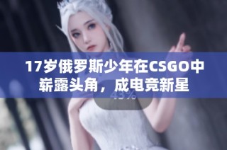 17岁俄罗斯少年在CSGO中崭露头角，成电竞新星