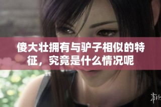 傻大壮拥有与驴子相似的特征，究竟是什么情况呢