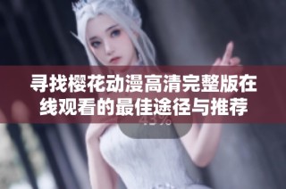 寻找樱花动漫高清完整版在线观看的最佳途径与推荐