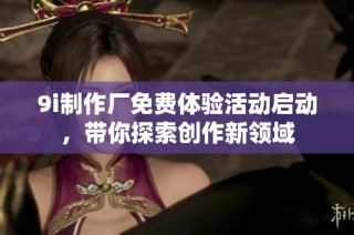 9i制作厂免费体验活动启动，带你探索创作新领域