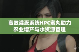 高效灌溉系统HPC蜜丸助力农业增产与水资源管理