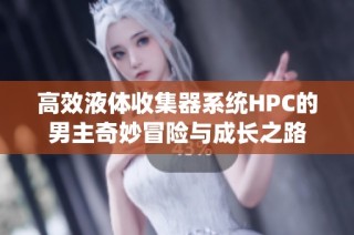 高效液体收集器系统HPC的男主奇妙冒险与成长之路