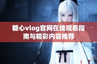 糖心vlog官网在线观看指南与精彩内容推荐