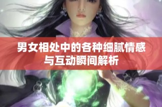 男女相处中的各种细腻情感与互动瞬间解析
