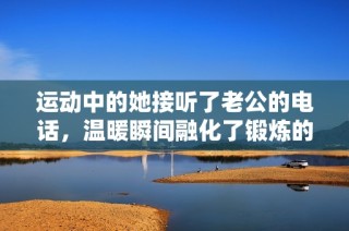 运动中的她接听了老公的电话，温暖瞬间融化了锻炼的疲惫