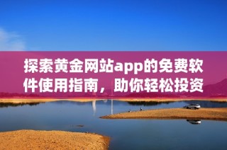 探索黄金网站app的免费软件使用指南，助你轻松投资黄金市场