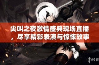 尖叫之夜激情盛典现场直播，尽享精彩表演与惊悚故事