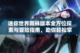 迷你世界雨林版本全方位探索与冒险指南，助你轻松掌握游戏技巧与策略