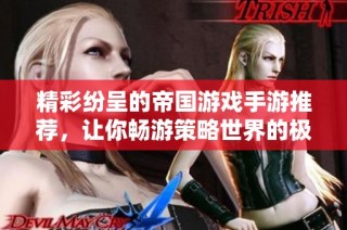 精彩纷呈的帝国游戏手游推荐，让你畅游策略世界的极致体验