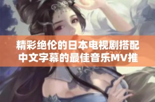 精彩绝伦的日本电视剧搭配中文字幕的最佳音乐MV推荐