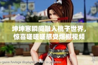 坤坤寒瞬间融入桃子世界，惊喜嗟嗟嗟感受爆棚视频