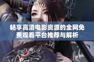 畅享高清电影资源的全网免费观看平台推荐与解析