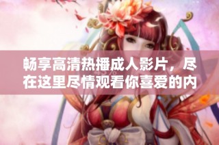 畅享高清热播成人影片，尽在这里尽情观看你喜爱的内容