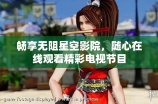 畅享无阻星空影院，随心在线观看精彩电视节目